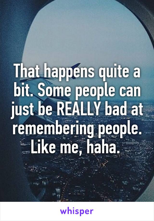 That happens quite a bit. Some people can just be REALLY bad at remembering people.
Like me, haha. 