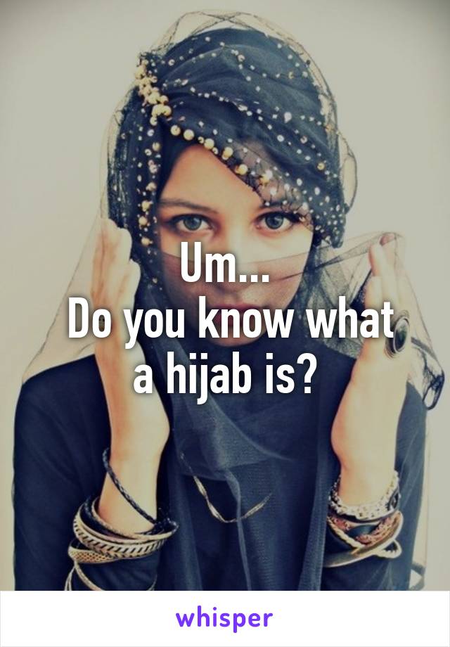 Um...
 Do you know what a hijab is?