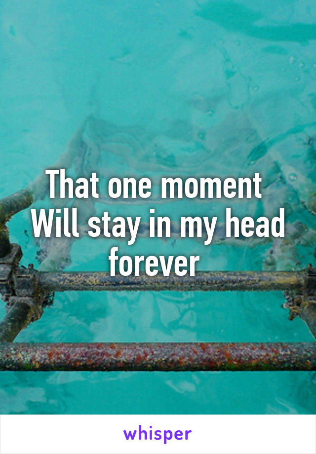 That one moment 
Will stay in my head forever 
