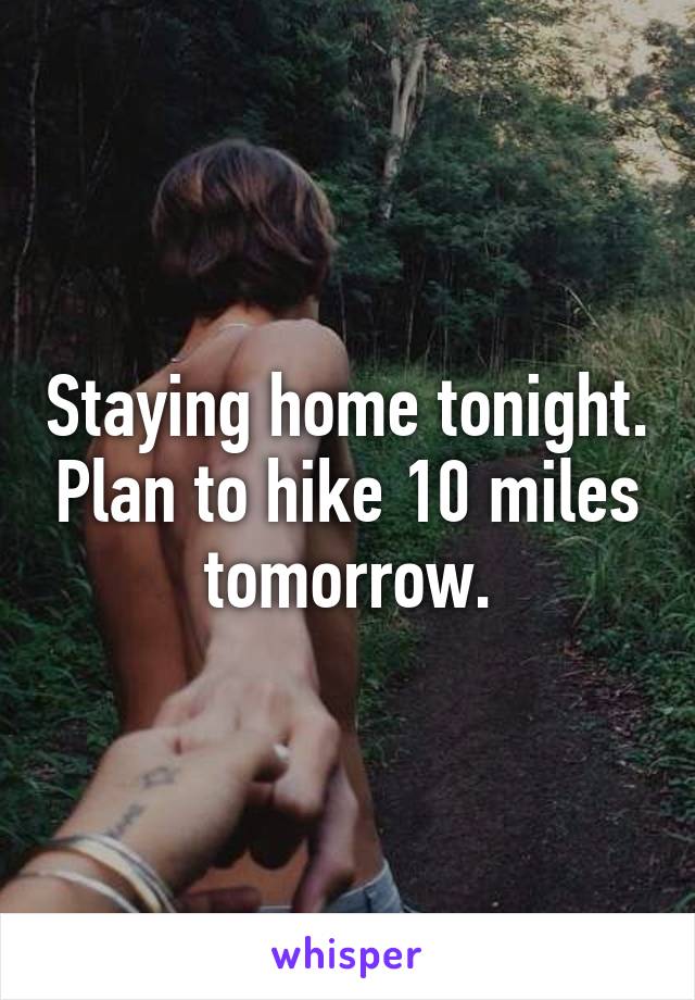Staying home tonight. Plan to hike 10 miles tomorrow.