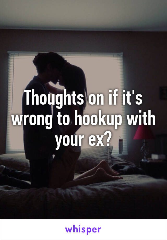 Thoughts on if it's wrong to hookup with your ex?