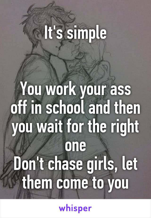 It's simple


You work your ass off in school and then you wait for the right one
Don't chase girls, let them come to you