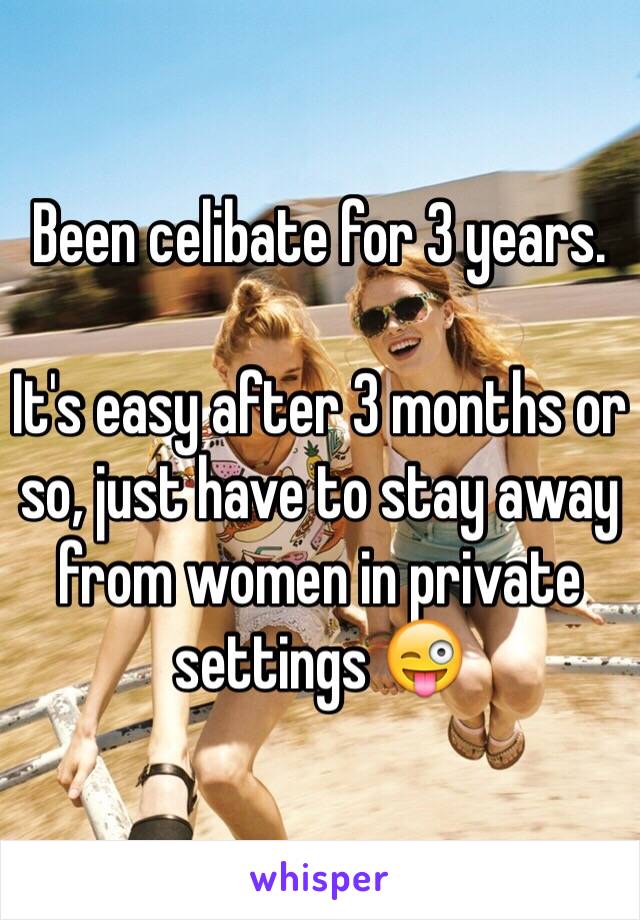 Been celibate for 3 years.

It's easy after 3 months or so, just have to stay away from women in private settings 😜