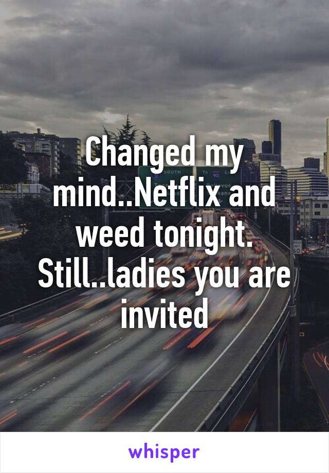 Changed my mind..Netflix and weed tonight. Still..ladies you are invited