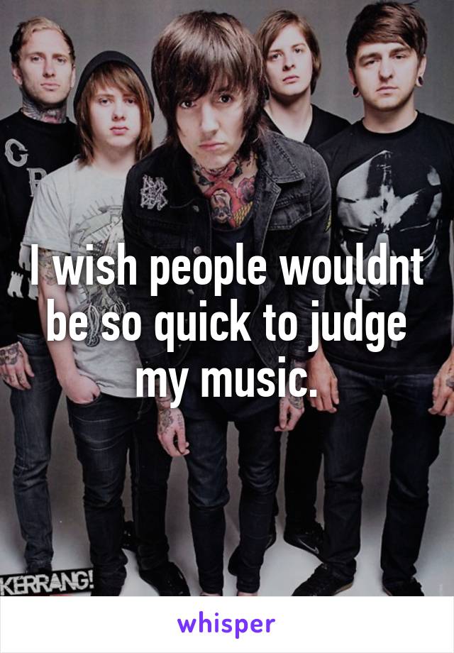 I wish people wouldnt be so quick to judge my music.