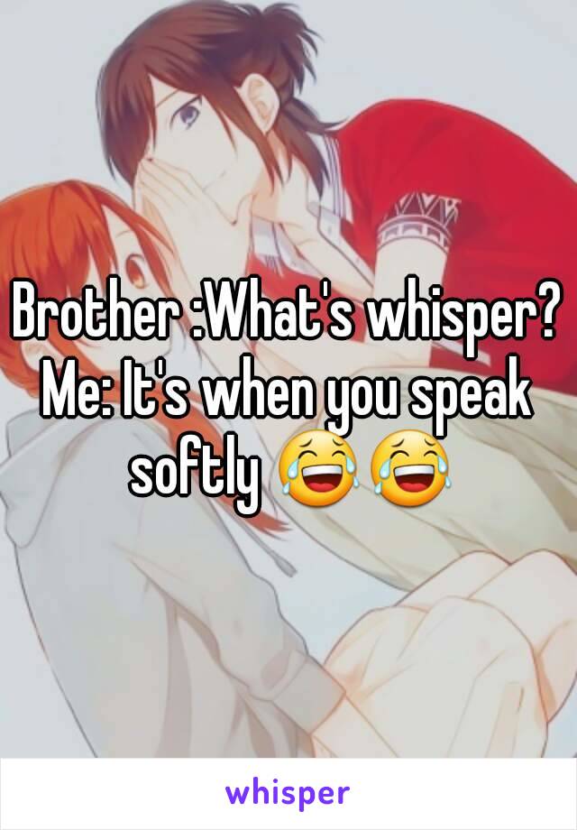 Brother :What's whisper?
Me: It's when you speak softly 😂😂