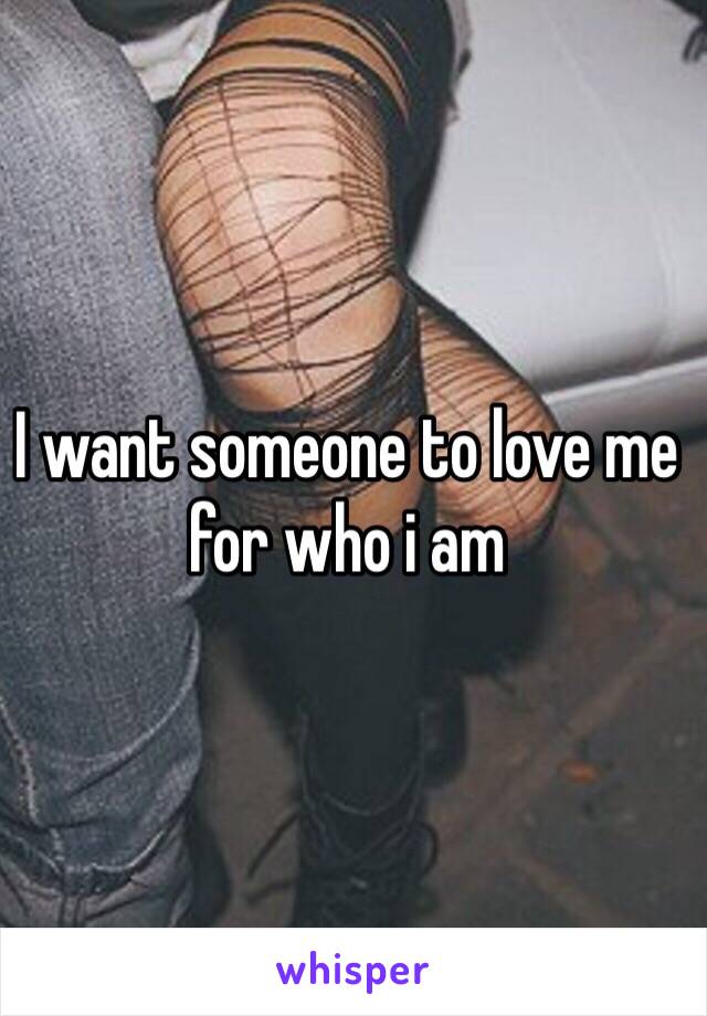I want someone to love me for who i am
