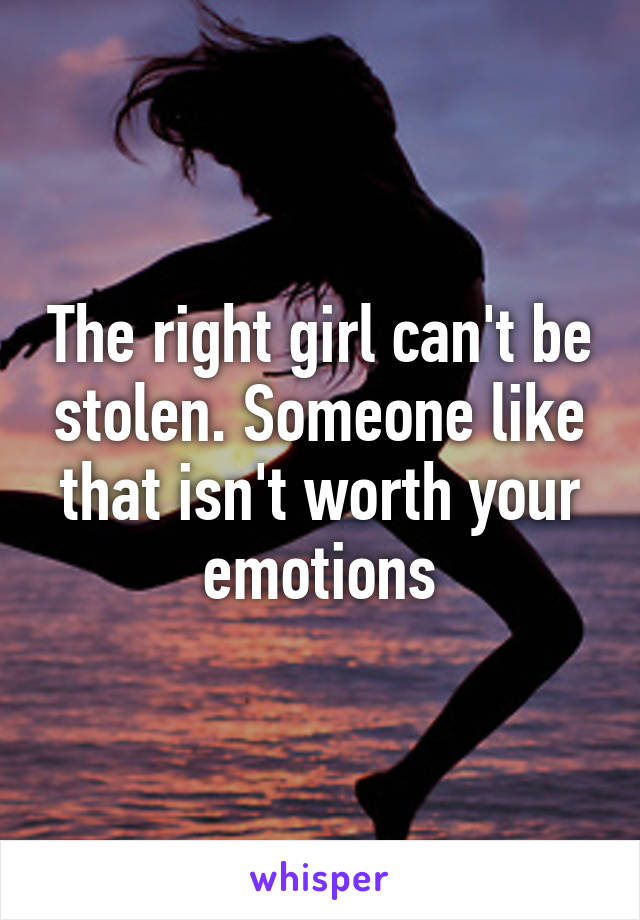 The right girl can't be stolen. Someone like that isn't worth your emotions