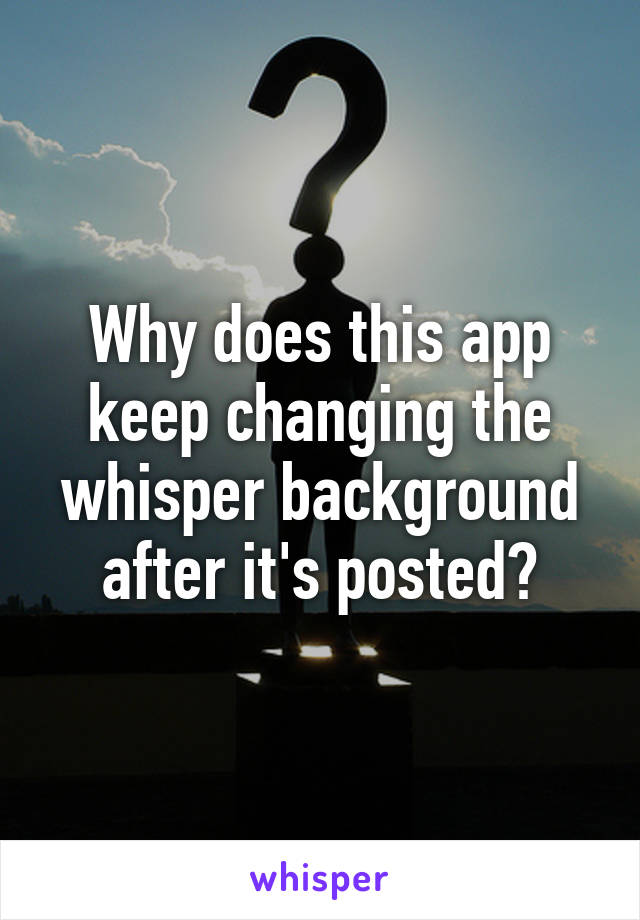 Why does this app keep changing the whisper background after it's posted?