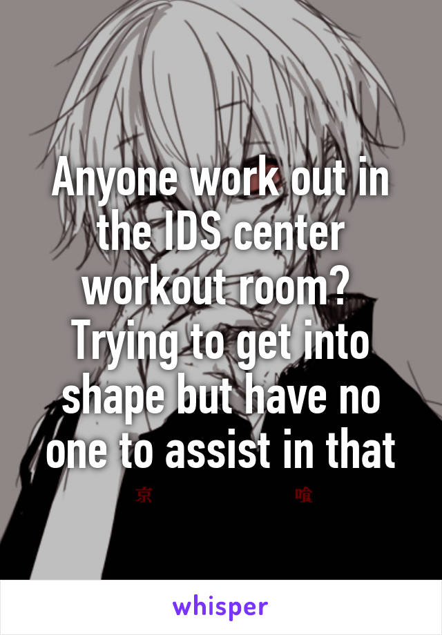 Anyone work out in the IDS center workout room?  Trying to get into shape but have no one to assist in that