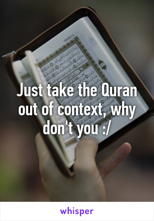 Just take the Quran out of context, why don't you :/