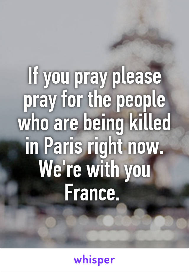 If you pray please pray for the people who are being killed in Paris right now. We're with you France. 