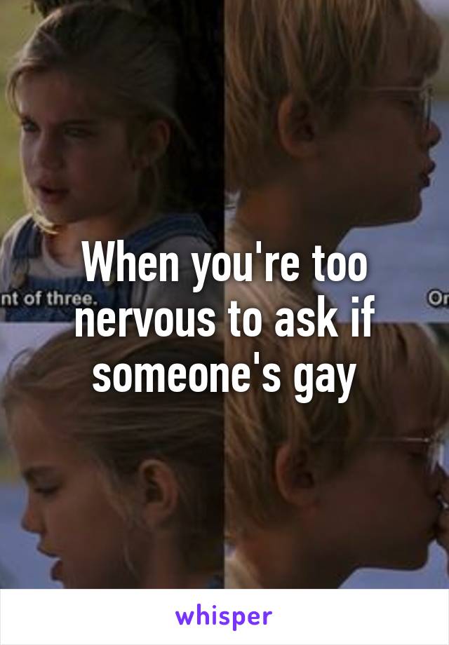 When you're too nervous to ask if someone's gay