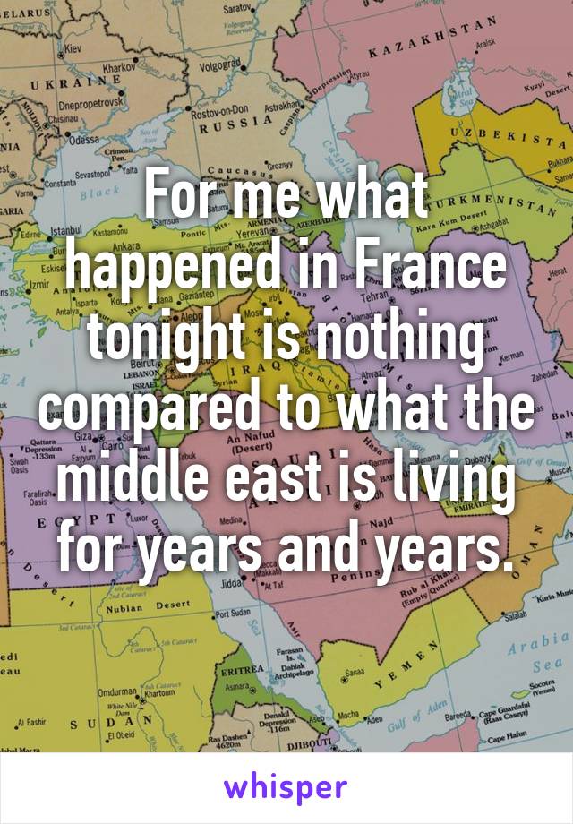 For me what happened in France tonight is nothing compared to what the middle east is living for years and years.

