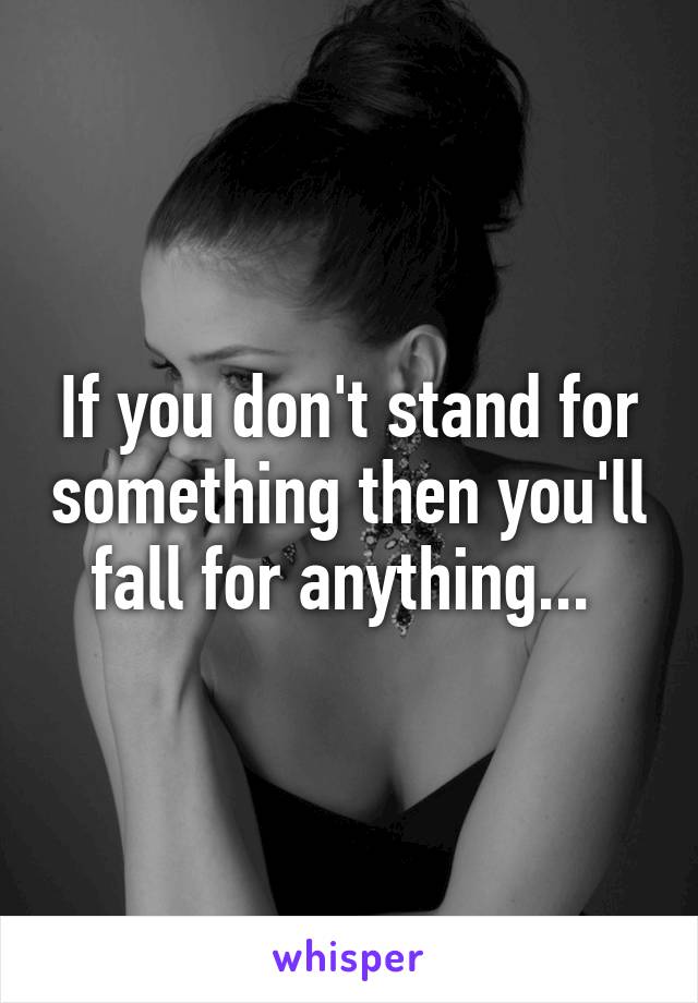 If you don't stand for something then you'll fall for anything... 