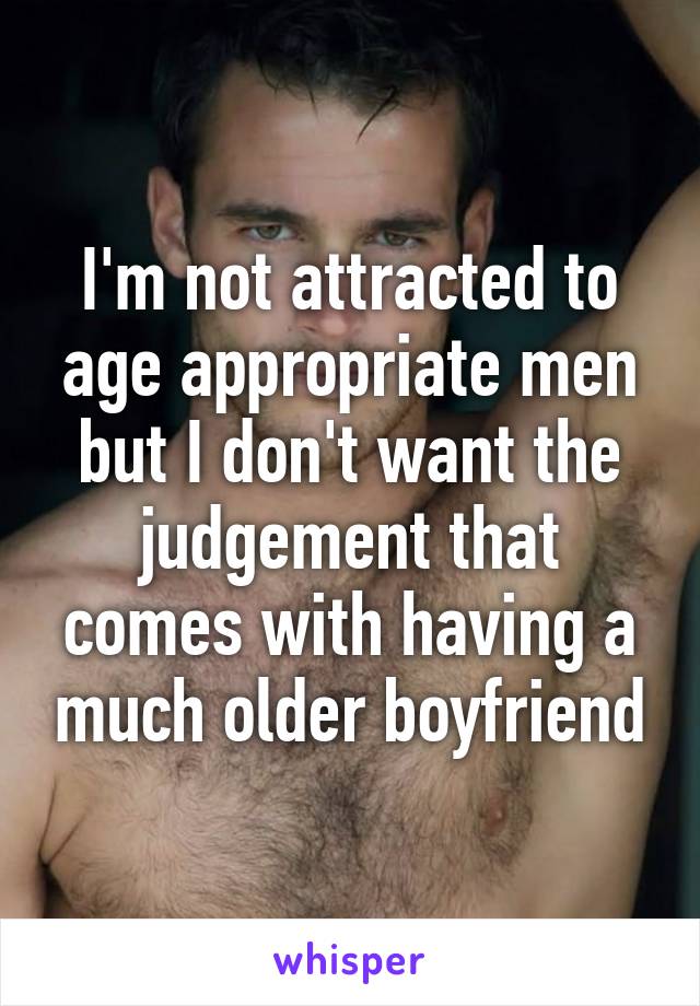 I'm not attracted to age appropriate men but I don't want the judgement that comes with having a much older boyfriend