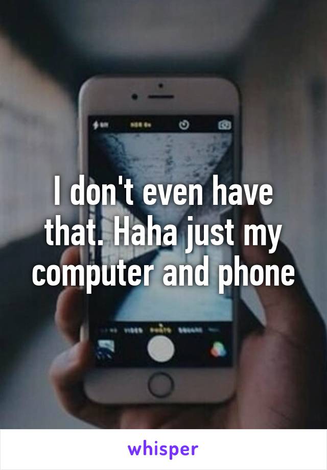 I don't even have that. Haha just my computer and phone