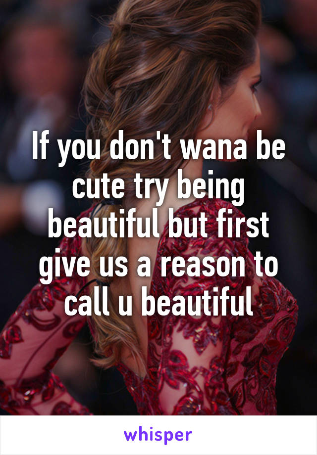 If you don't wana be cute try being beautiful but first give us a reason to call u beautiful