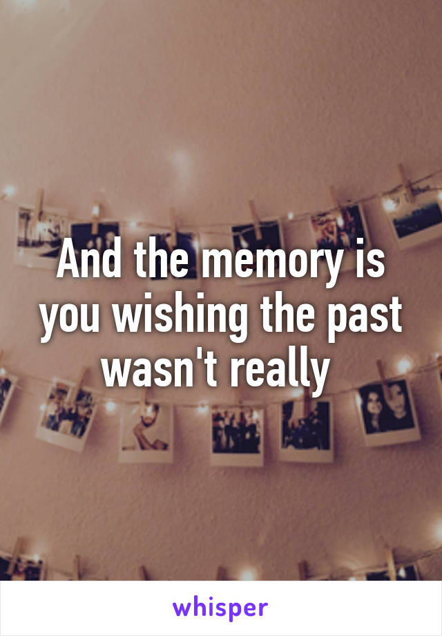 And the memory is you wishing the past wasn't really 