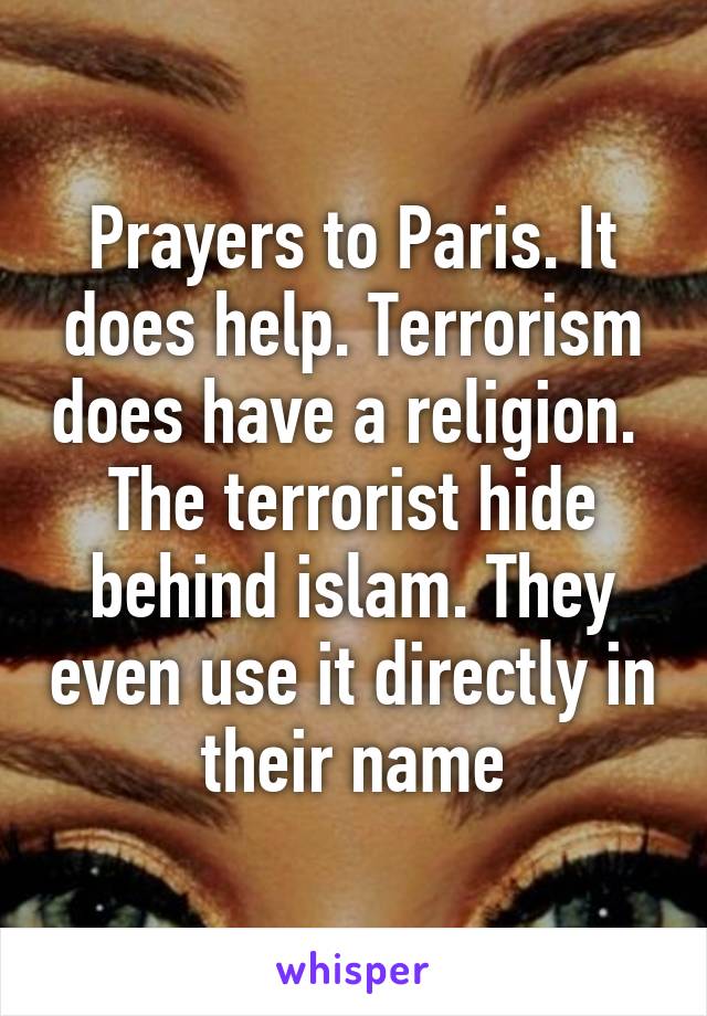 Prayers to Paris. It does help. Terrorism does have a religion.  The terrorist hide behind islam. They even use it directly in their name