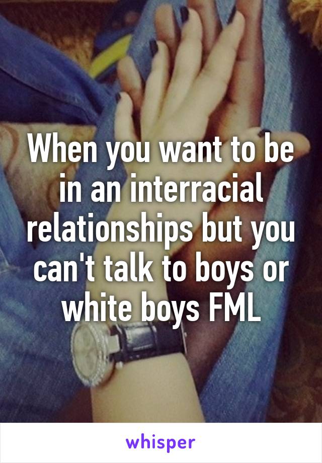 When you want to be in an interracial relationships but you can't talk to boys or white boys FML