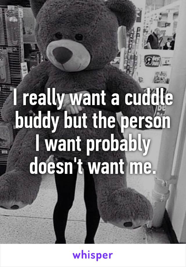I really want a cuddle buddy but the person I want probably doesn't want me.
