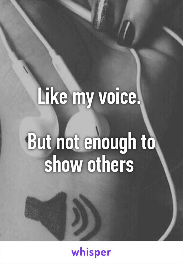 Like my voice. 

But not enough to show others 