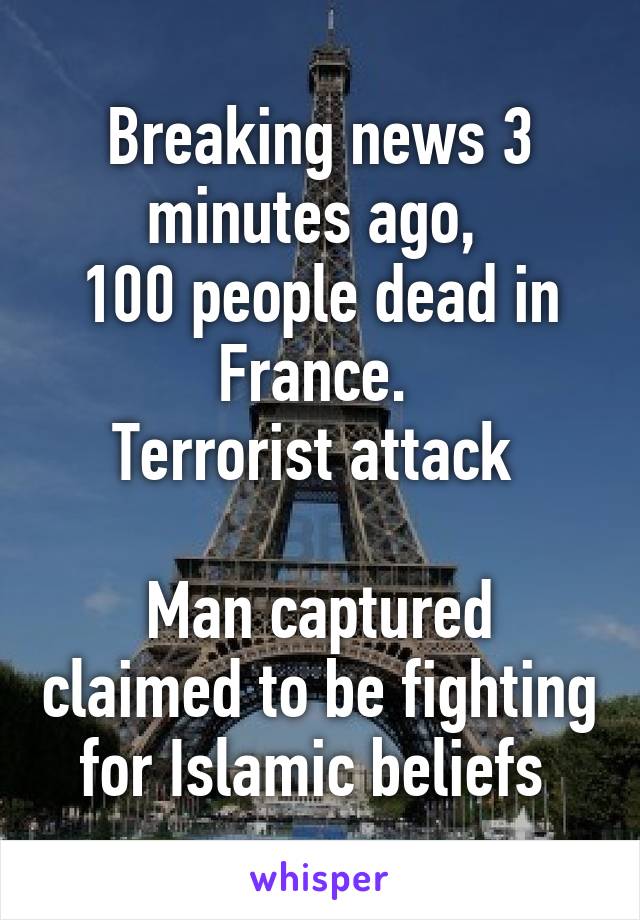 Breaking news 3 minutes ago, 
100 people dead in France. 
Terrorist attack 

Man captured claimed to be fighting for Islamic beliefs 
