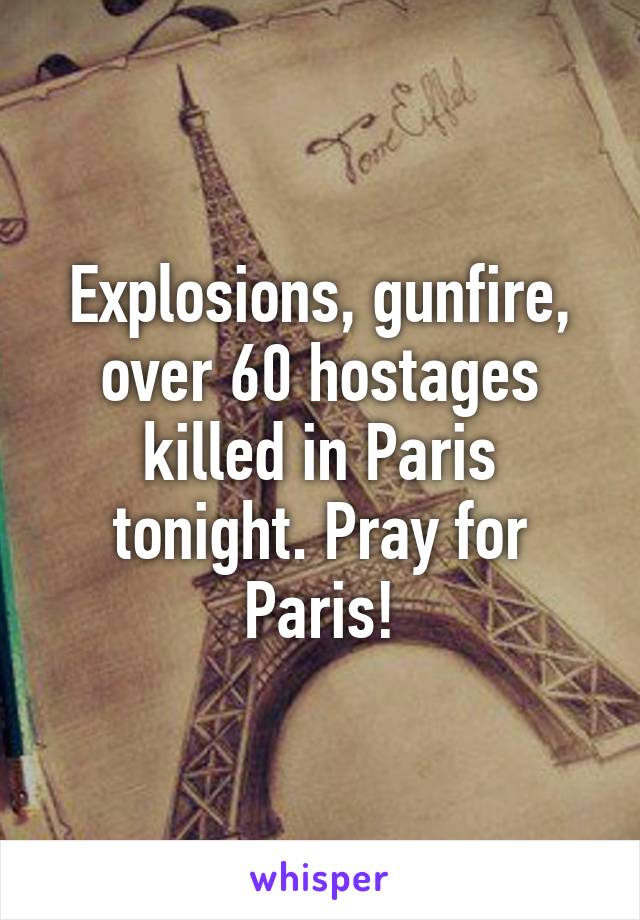 Explosions, gunfire, over 60 hostages killed in Paris tonight. Pray for Paris!