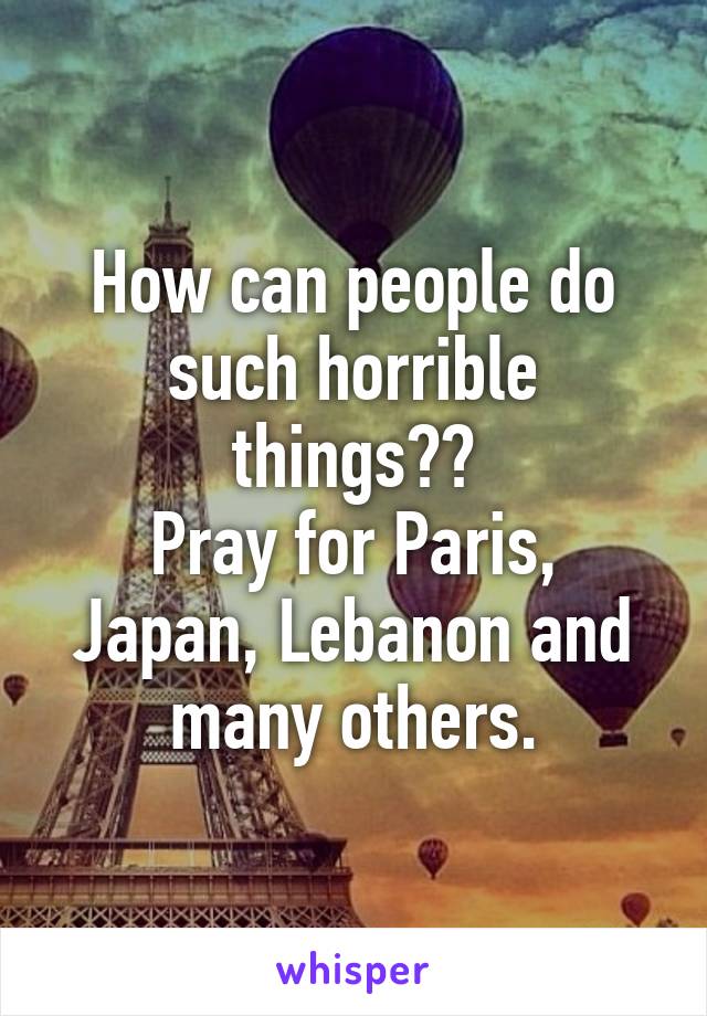 How can people do such horrible things??
Pray for Paris, Japan, Lebanon and many others.