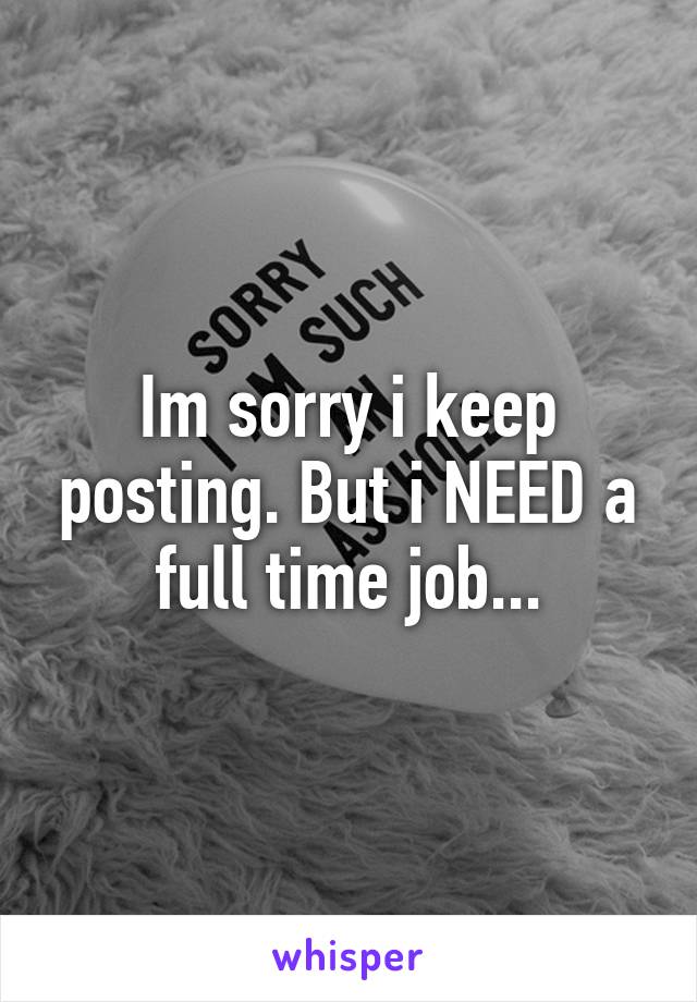 Im sorry i keep posting. But i NEED a full time job...