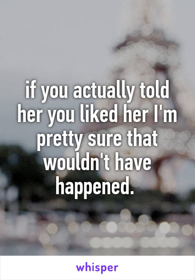 if you actually told her you liked her I'm pretty sure that wouldn't have happened. 