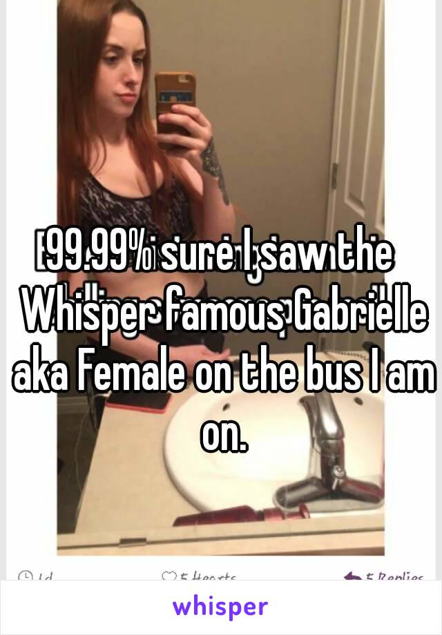 99.99% sure I saw the Whisper famous Gabrielle aka Female on the bus I am on.