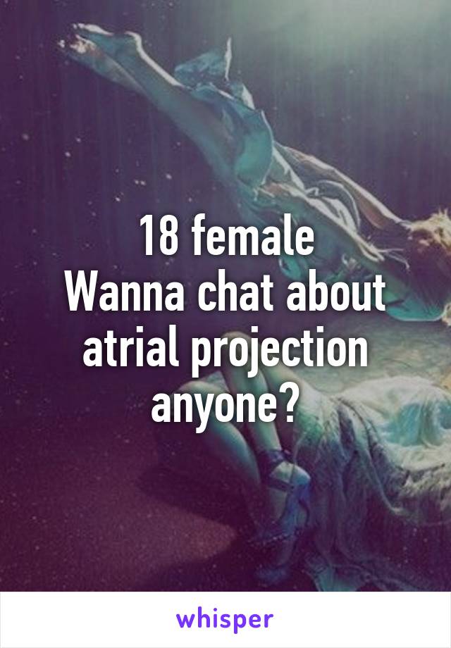 18 female
Wanna chat about atrial projection anyone?