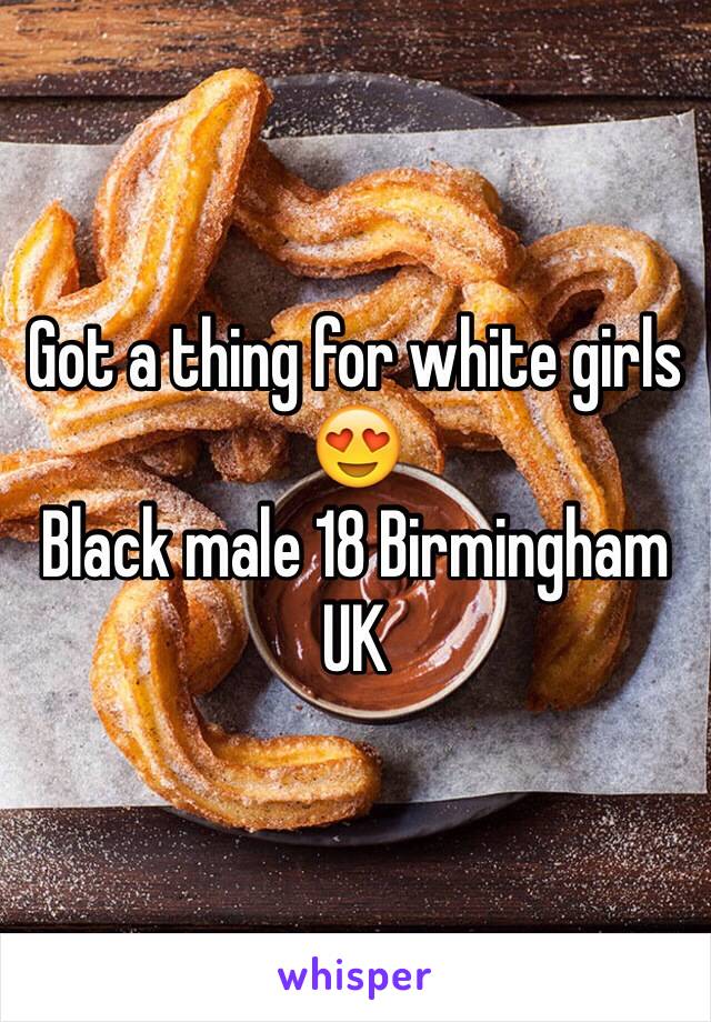 Got a thing for white girls 😍
Black male 18 Birmingham UK 