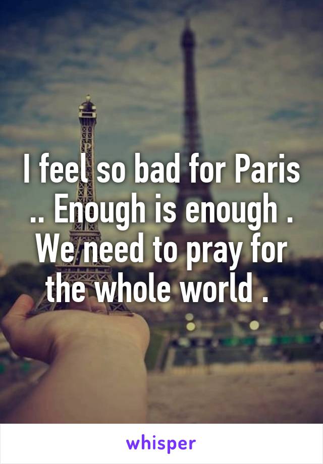 I feel so bad for Paris .. Enough is enough . We need to pray for the whole world . 