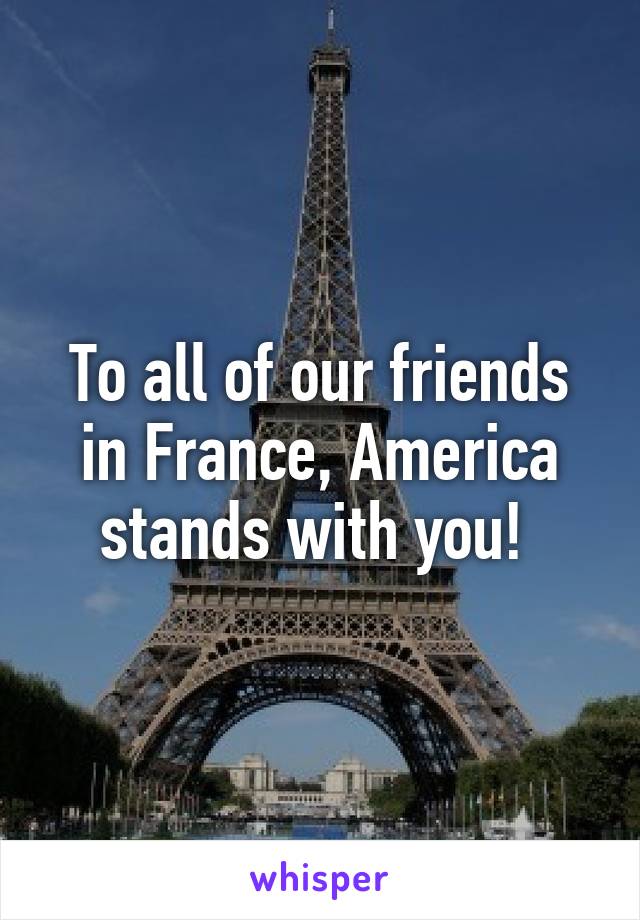 To all of our friends in France, America stands with you! 