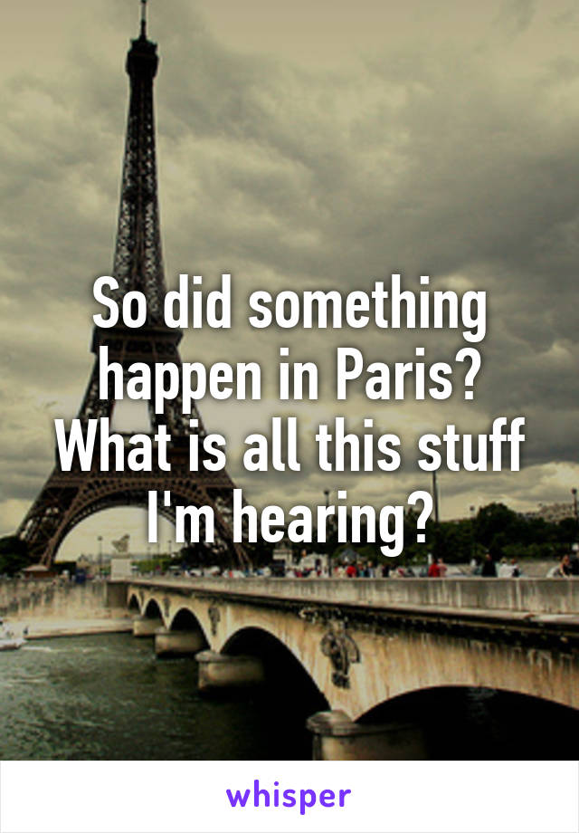 So did something happen in Paris? What is all this stuff I'm hearing?