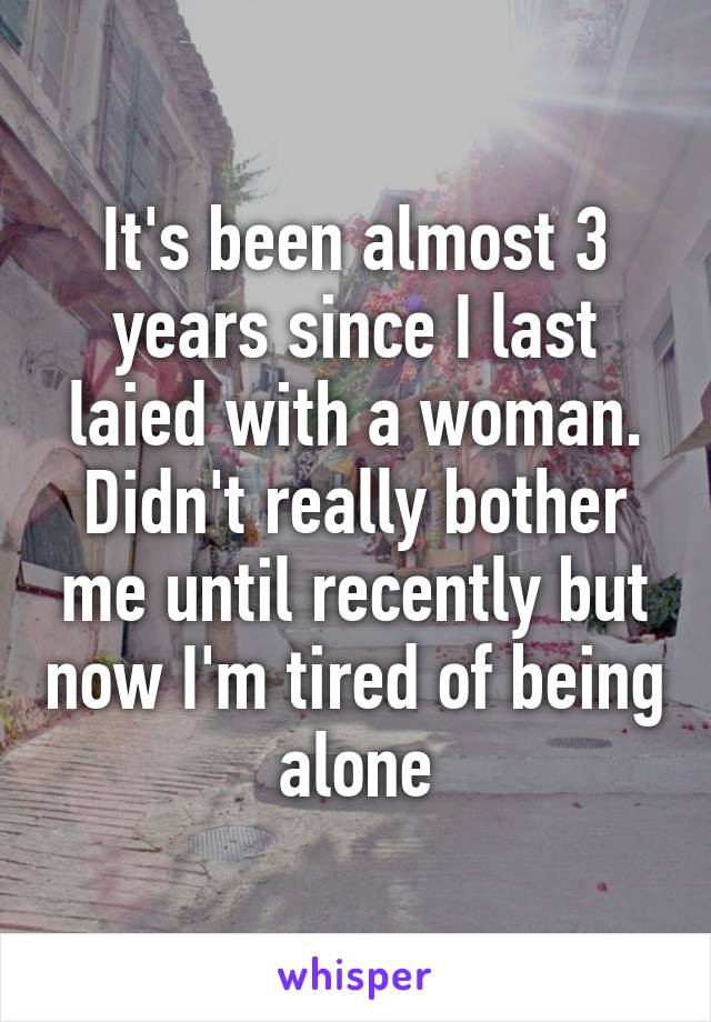 It's been almost 3 years since I last laied with a woman. Didn't really bother me until recently but now I'm tired of being alone