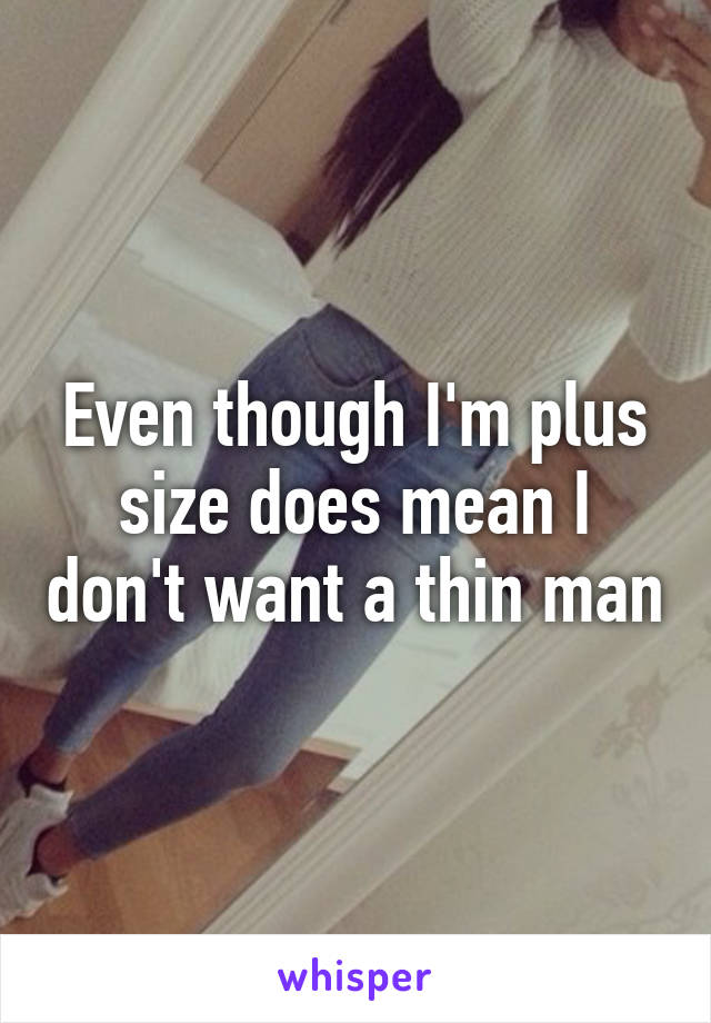 Even though I'm plus size does mean I don't want a thin man