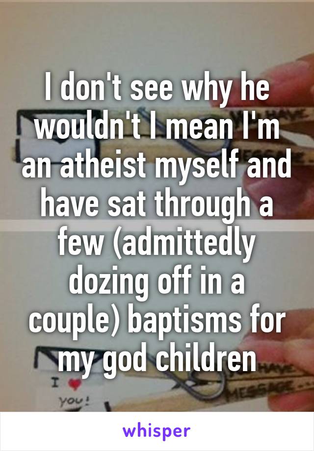 I don't see why he wouldn't I mean I'm an atheist myself and have sat through a few (admittedly dozing off in a couple) baptisms for my god children