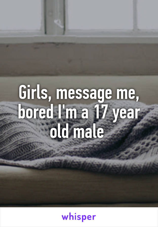 Girls, message me, bored I'm a 17 year old male 