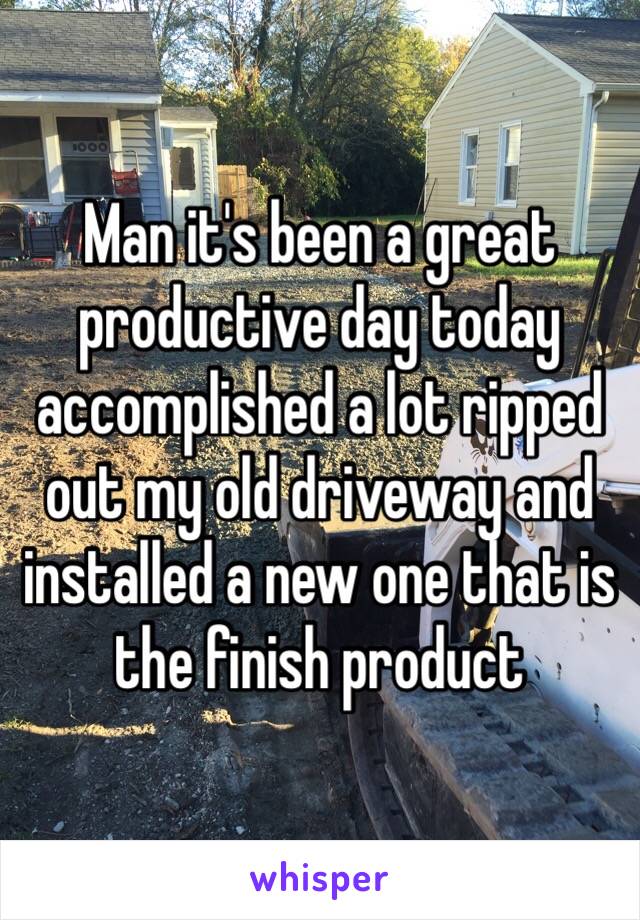Man it's been a great productive day today accomplished a lot ripped out my old driveway and installed a new one that is the finish product 