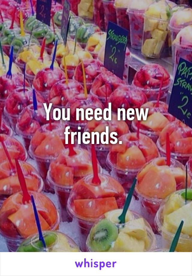 You need new friends. 
