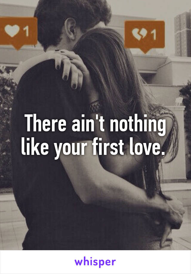 There ain't nothing like your first love. 