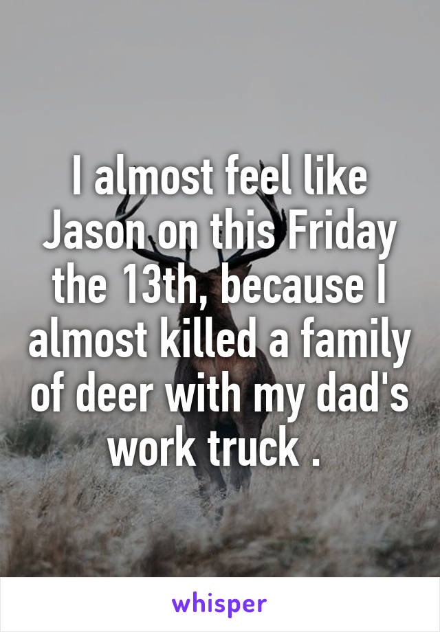 I almost feel like Jason on this Friday the 13th, because I almost killed a family of deer with my dad's work truck . 