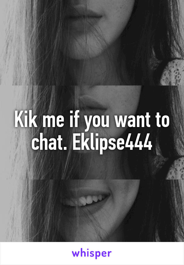 Kik me if you want to chat. Eklipse444