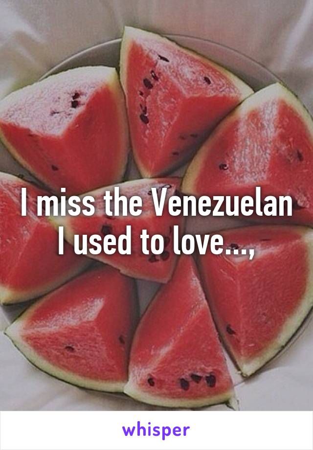 I miss the Venezuelan I used to love...,