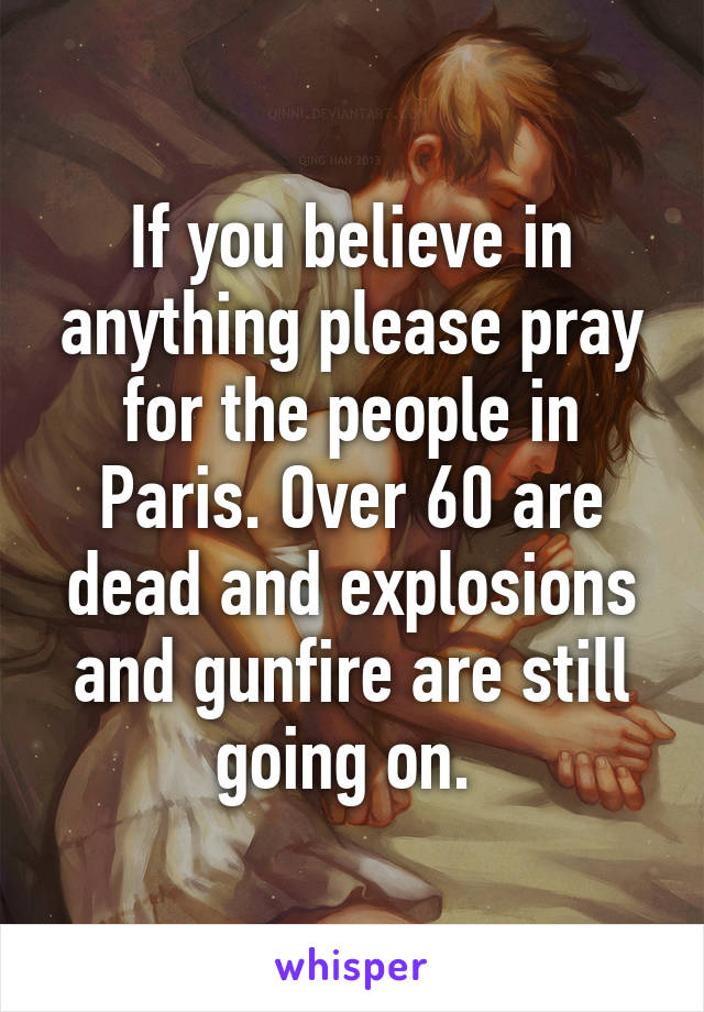 If you believe in anything please pray for the people in Paris. Over 60 are dead and explosions and gunfire are still going on. 