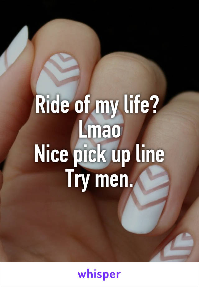 Ride of my life? 
Lmao
Nice pick up line
Try men.